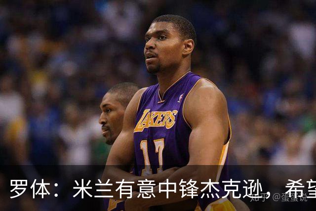 罗体：米兰有意中锋杰克逊，希望高价租借+选择买断或有条件买断