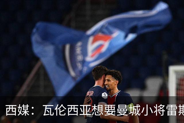 西媒：瓦伦西亚想要曼城小将雷斯和皇马小将霍安·马丁内斯