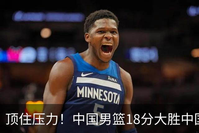 顶住压力！中国男篮18分大胜中国台北队，晋级世预赛第二阶段