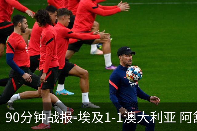 90分钟战报-埃及1-1澳大利亚 阿舒尔破门奥尼尔制造哈尼乌龙球